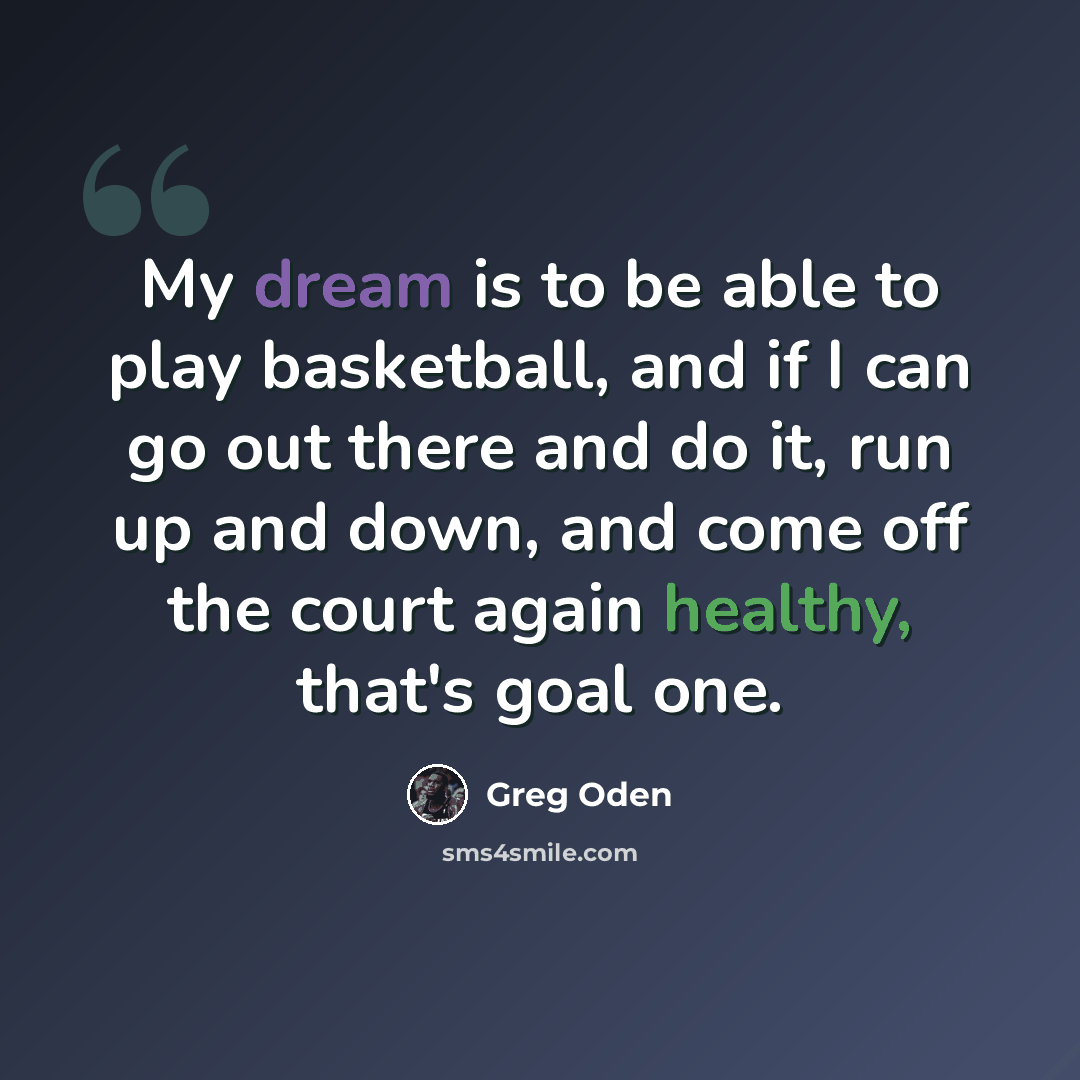 “My dream is to be able to play basketball, and if I can go out there and do it, run up and down, and come off the court again healthy, that's goal one.” quote by Greg Oden