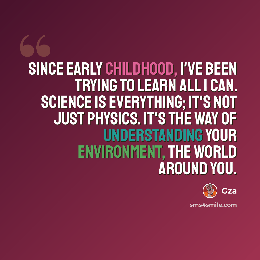 “Since early childhood, I've been trying to learn all I can. Science is everything; it's not just physics. It's the way of understanding your environment, the world around you.” quote by Gza