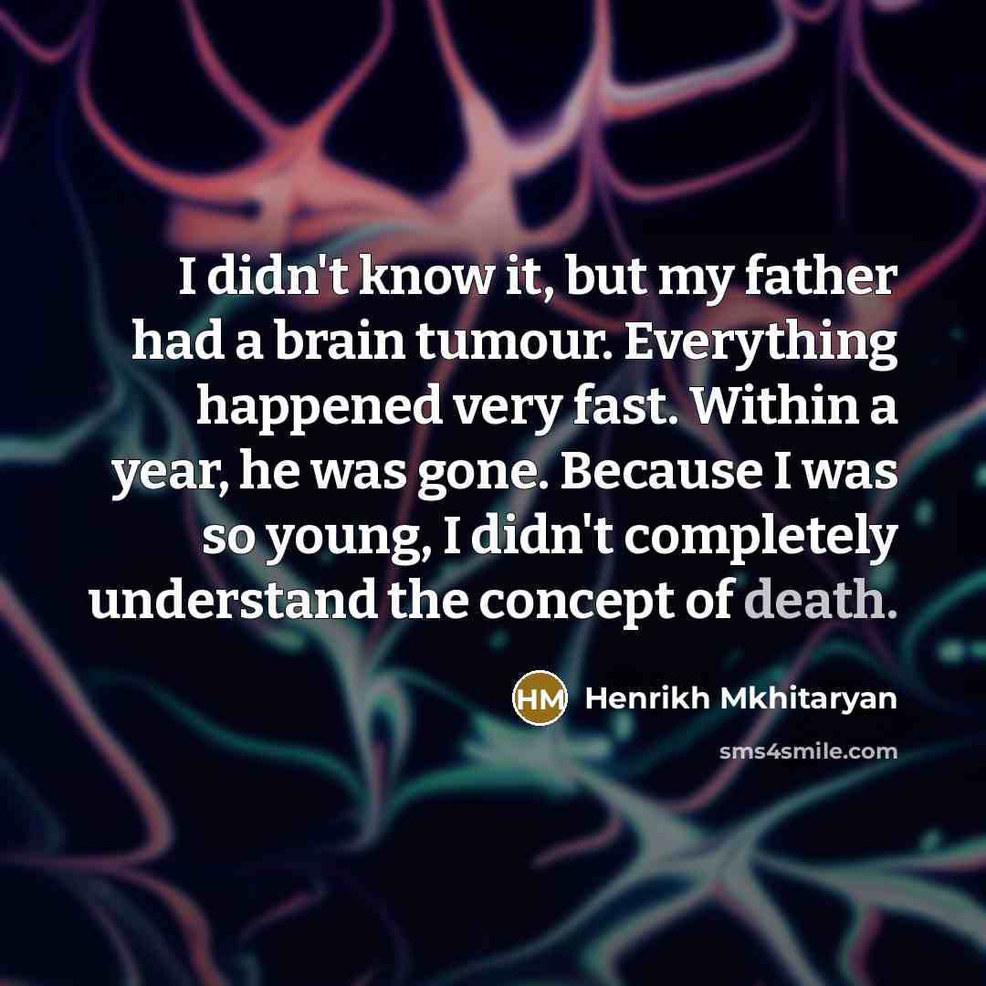 “I didn't know it, but my father had a brain tumour. Everything happened very fast. Within a year, he was gone. Because I was so young, I didn't completely understand the concept of death.” quote by Henrikh Mkhitaryan
