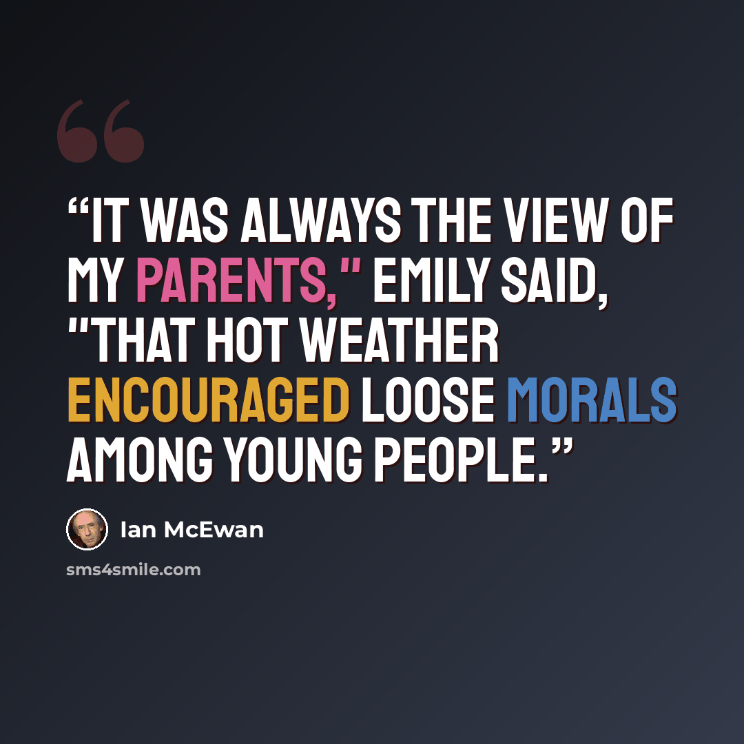 “It was always the view of my parents," Emily said, "that hot weather encouraged loose morals among young people.” quote by Ian McEwan