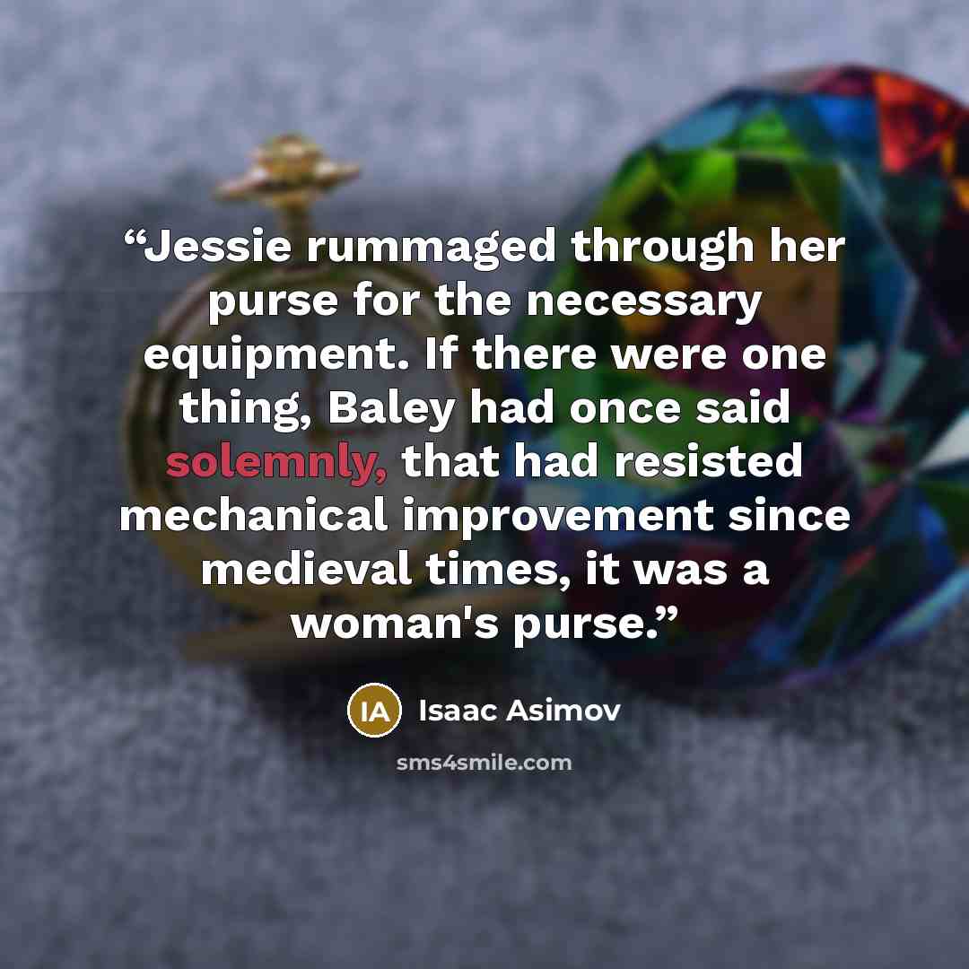“Jessie rummaged through her purse for the necessary equipment. If there were one thing, Baley had once said solemnly, that had resisted mechanical improvement since medieval times, it was a woman's purse.” quote by Isaac Asimov