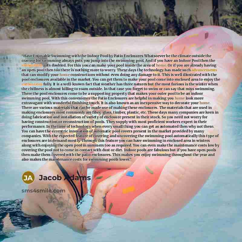 “Have Enjoyable Swimming with the Indoor Pool by Patio Enclosures Whatsoever be the climate outside the craving for swimming always puts you jump into the swimming pool. And if you have an Indoor Pool then the enthusiasm gets doubled. For this you can make your pool inside the area of home. Or if…” quote by Jacob Adams