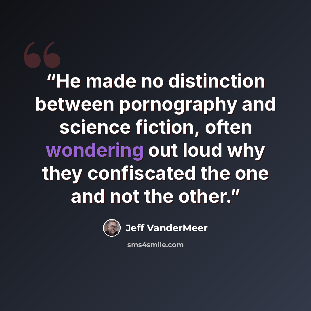 “He made no distinction between pornography and science fiction, often wondering out loud why they confiscated the one and not the other.” quote by Jeff VanderMeer