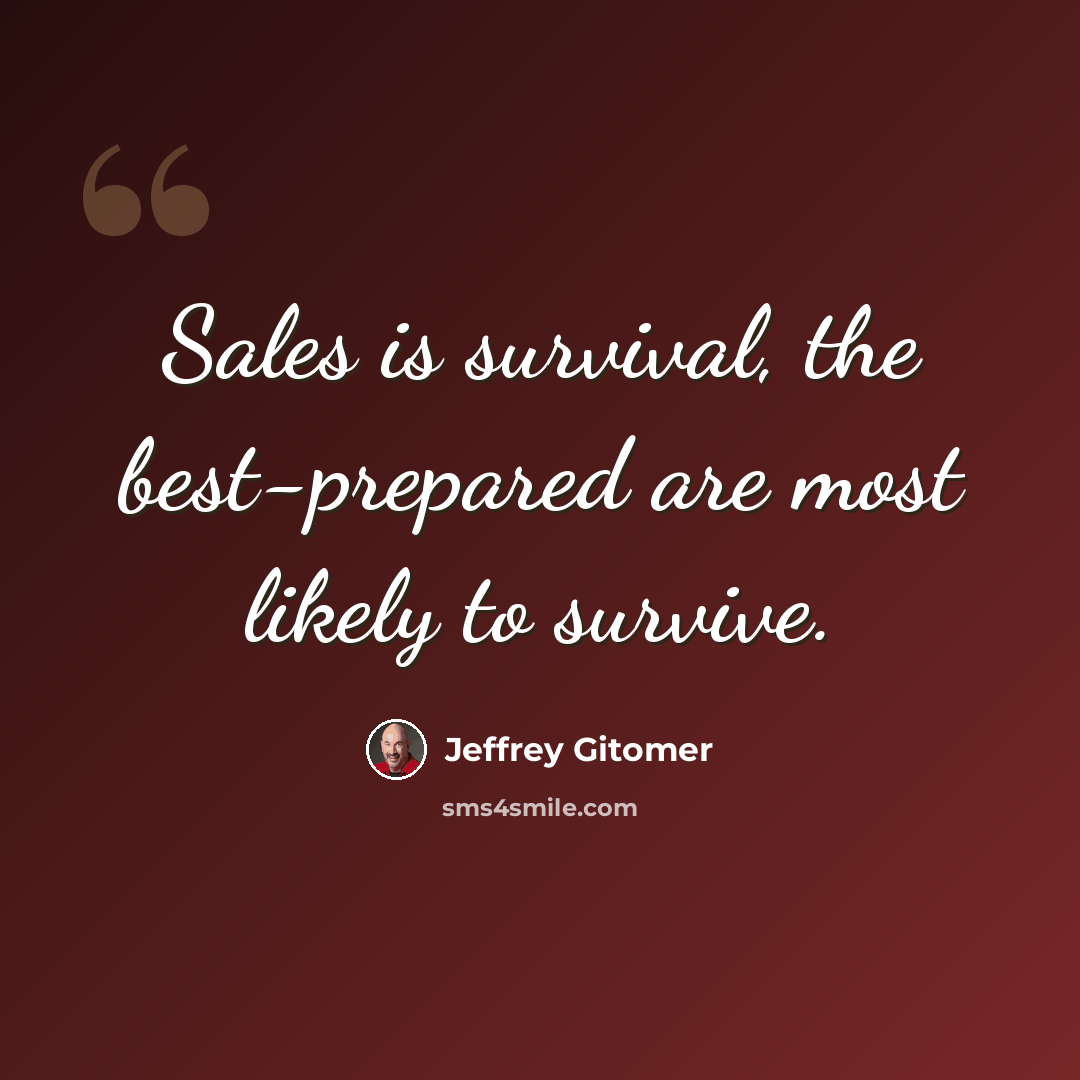 “Sales is survival, the best-prepared are most likely to survive.” quote by Jeffrey Gitomer