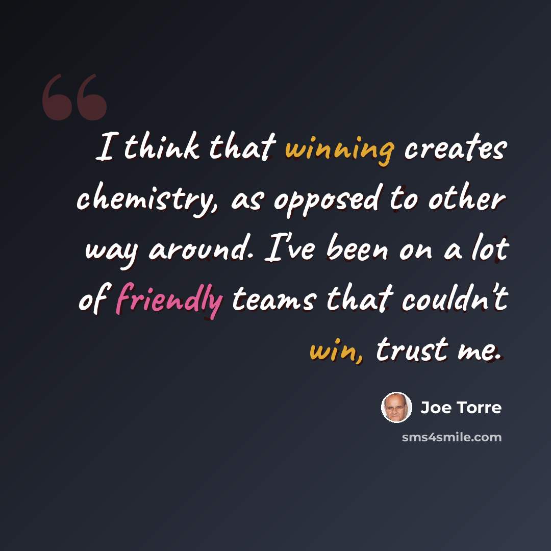 “I think that winning creates chemistry, as opposed to other way around. I've been on a lot of friendly teams that couldn't win, trust me.” quote by Joe Torre
