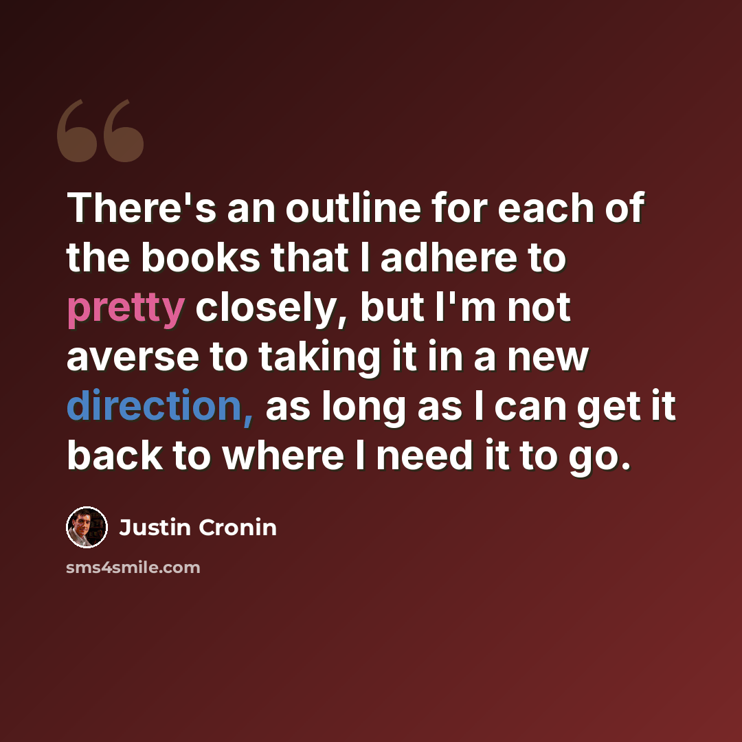 “There's an outline for each of the books that I adhere to pretty closely, but I'm not averse to taking it in a new direction, as long as I can get it back to where I need it to go.” quote by Justin Cronin