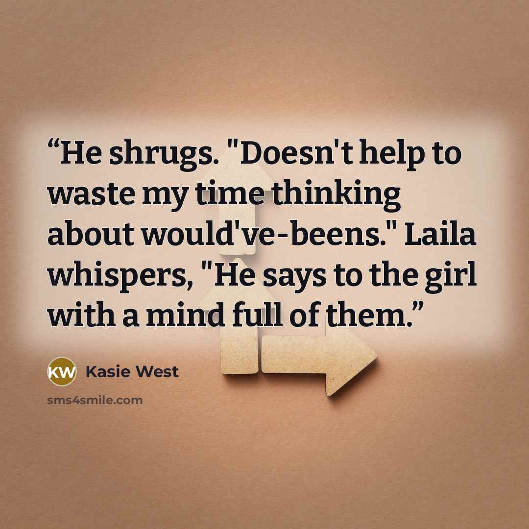 “He shrugs. "Doesn't help to waste my time thinking about would've-beens." Laila whispers, "He says to the girl with a mind full of them.” quote by Kasie West