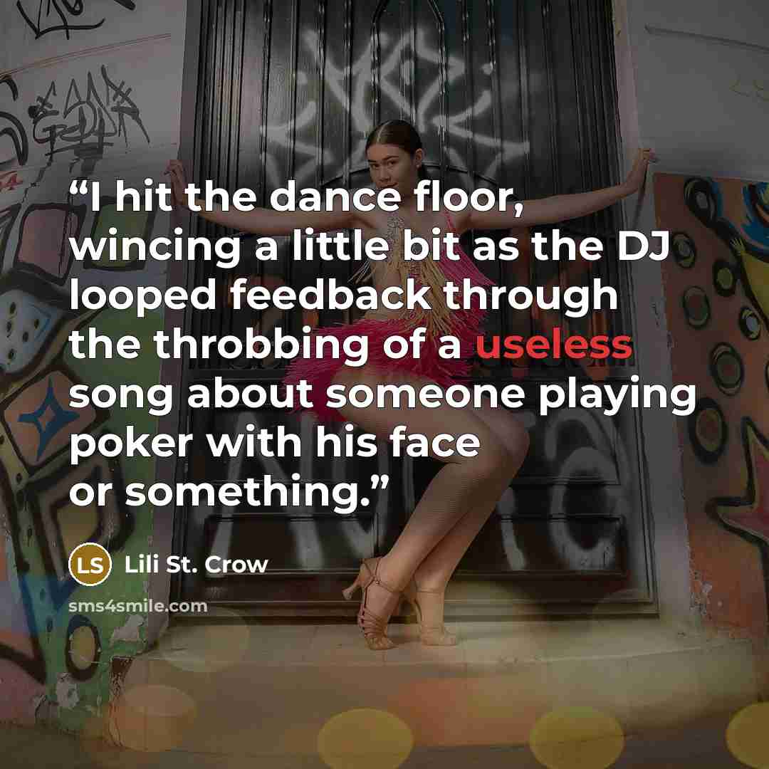 “I hit the dance floor, wincing a little bit as the DJ looped feedback through the throbbing of a useless song about someone playing poker with his face or something.” quote by Lili St. Crow