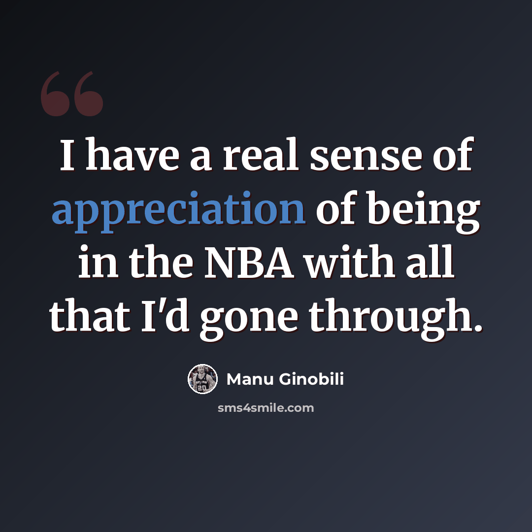 “I have a real sense of appreciation of being in the NBA with all that I'd gone through.” quote by Manu Ginobili