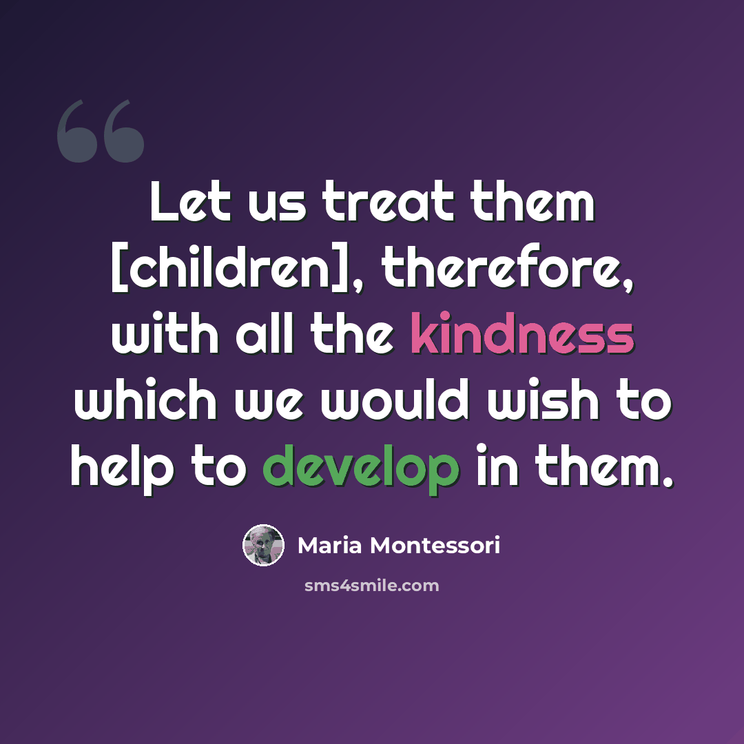 “Let us treat them [children], therefore, with all the kindness which we would wish to help to develop in them.” quote by Maria Montessori
