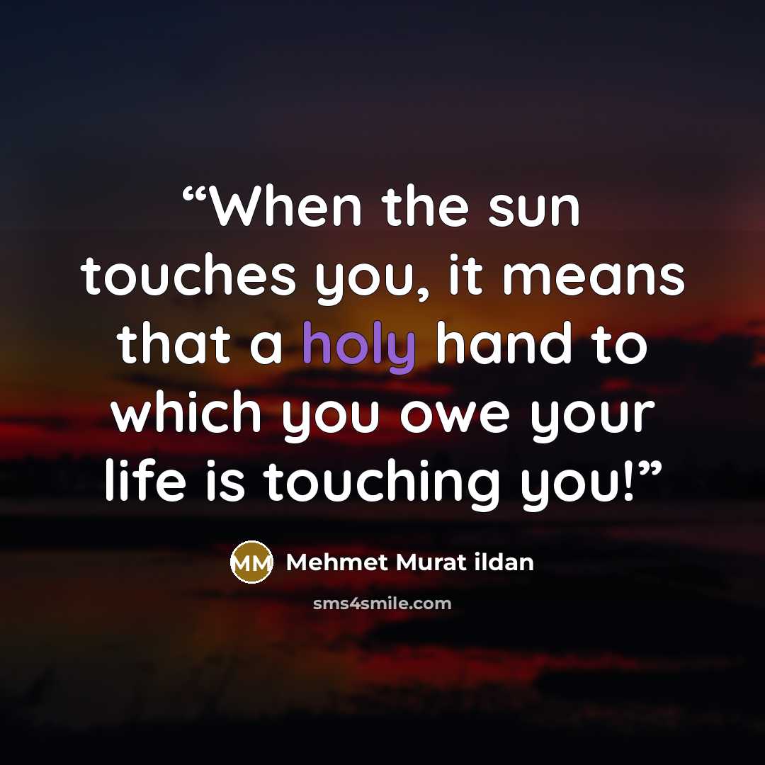 “When the sun touches you, it means that a holy hand to which you owe your life is touching you!” quote by Mehmet Murat ildan