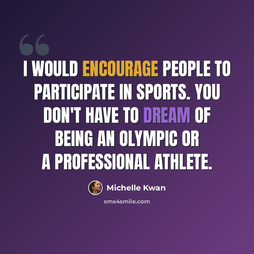 “I would encourage people to participate in sports. You don't have to dream of being an Olympic or a professional athlete.” quote by Michelle Kwan