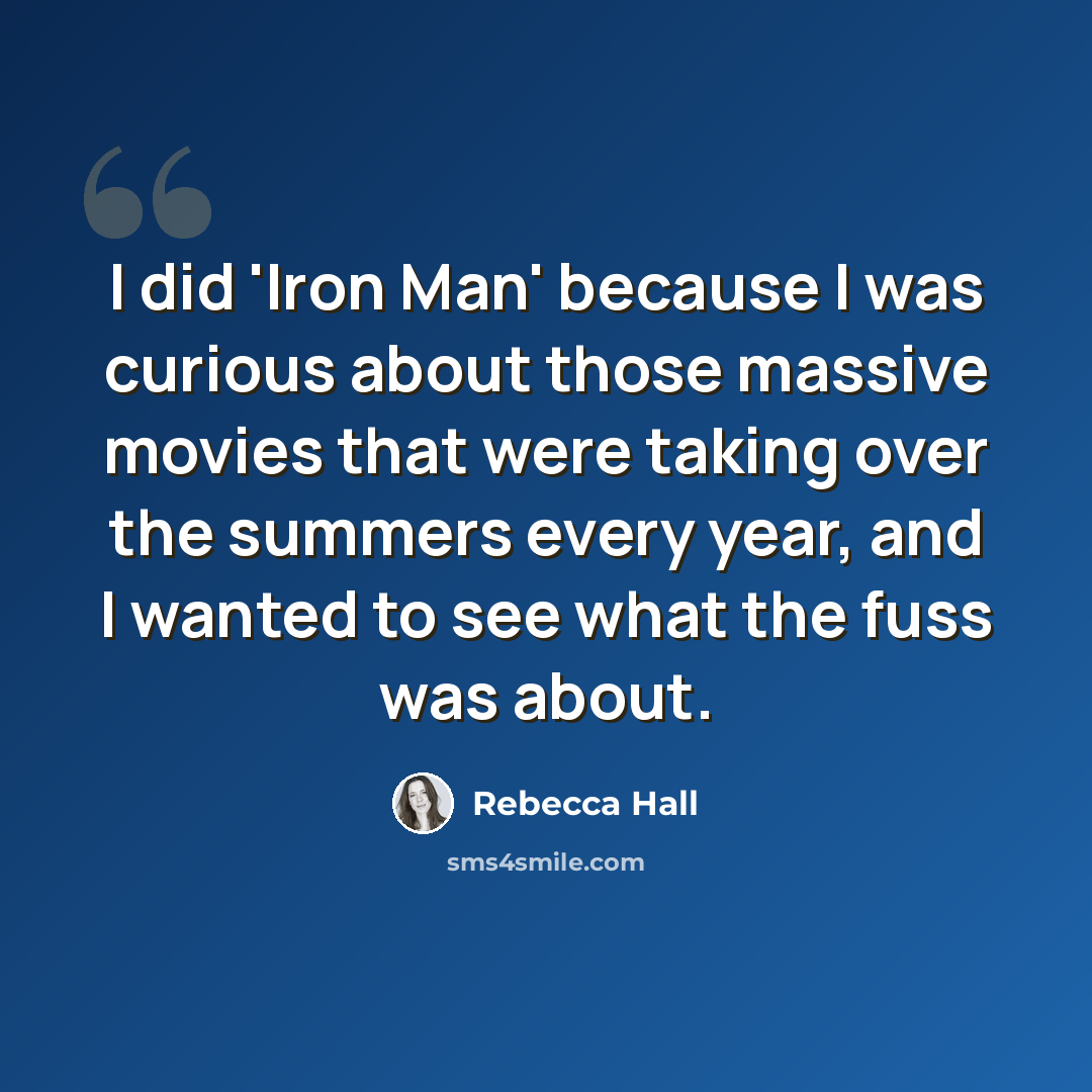 “I did 'Iron Man' because I was curious about those massive movies that were taking over the summers every year, and I wanted to see what the fuss was about.” quote by Rebecca Hall