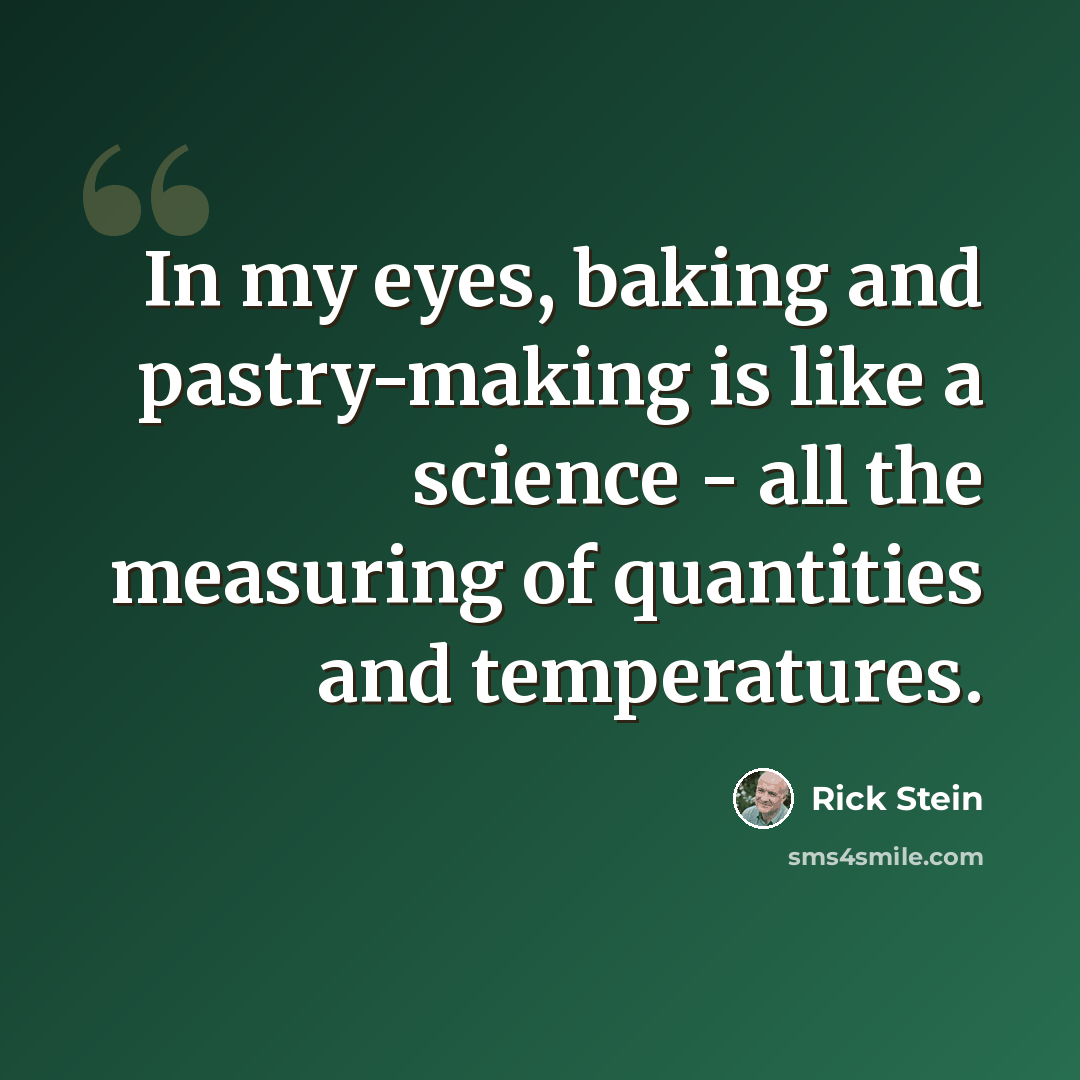 “In my eyes, baking and pastry-making is like a science - all the measuring of quantities and temperatures.” quote by Rick Stein