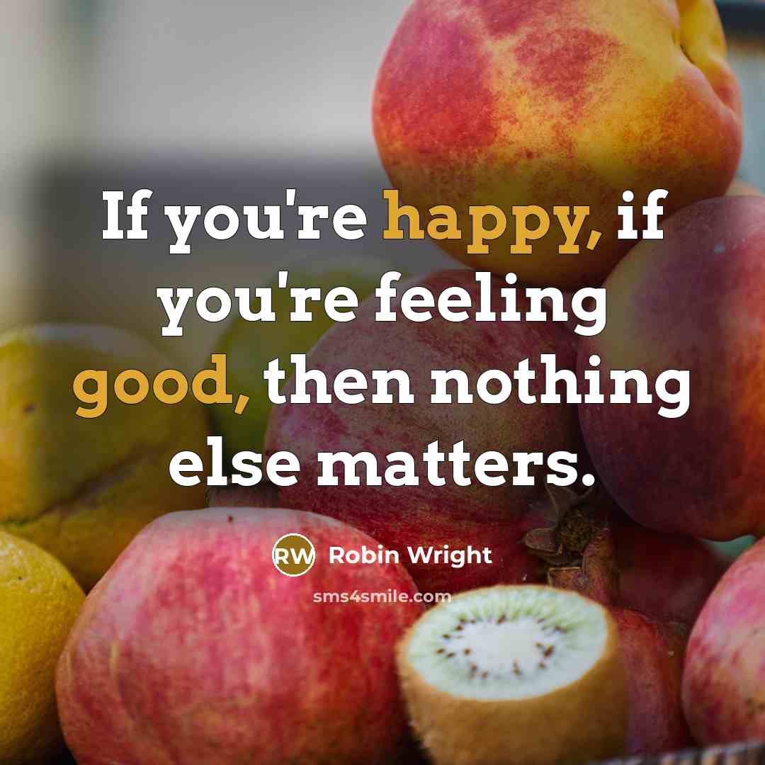 “If you're happy, if you're feeling good, then nothing else matters.” quote by Robin Wright