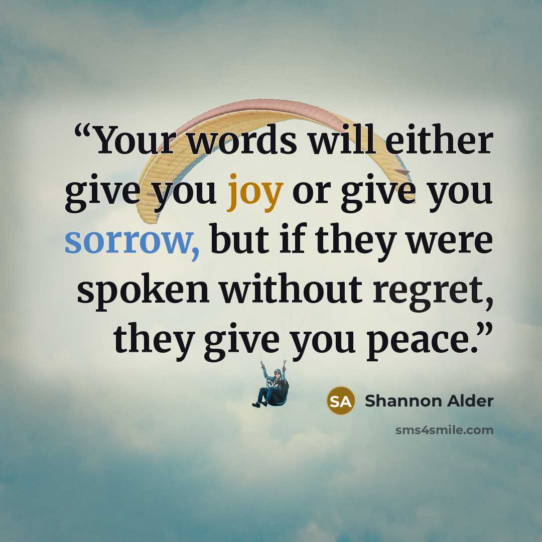“Your words will either give you joy or give you sorrow, but if they were spoken without regret, they give you peace.” quote by Shannon Alder