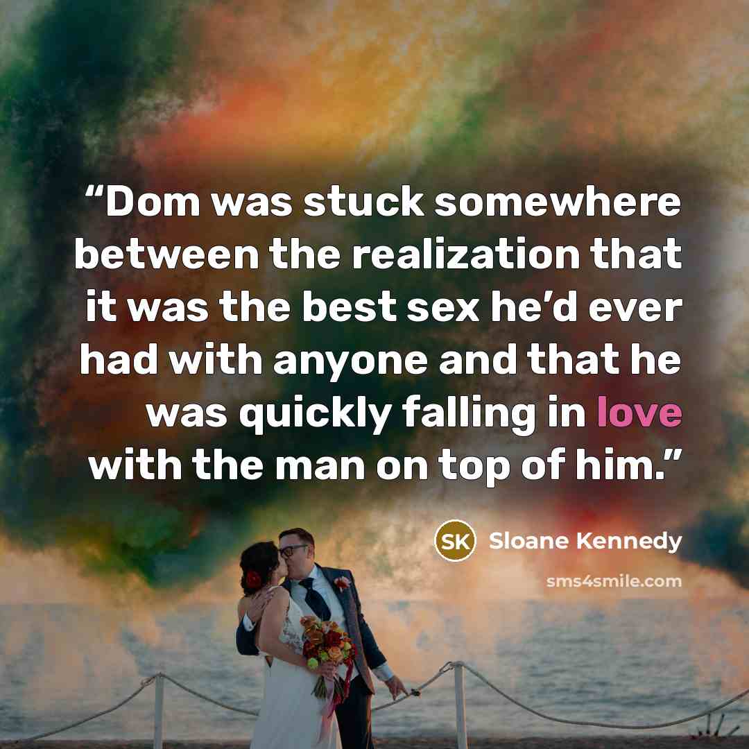“Dom was stuck somewhere between the realization that it was the best sex he’d ever had with anyone and that he was quickly falling in love with the man on top of him.” quote by Sloane Kennedy