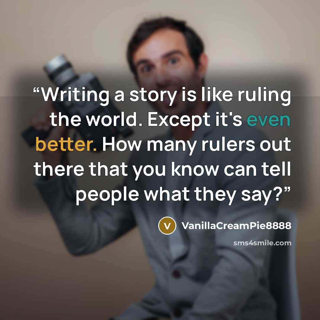 “Writing a story is like ruling the world. Except it's even better. How many rulers out there that you know can tell people what they say?” quote by VanillaCreamPie8888