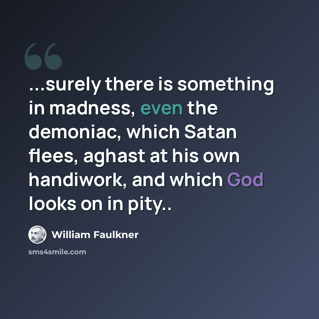 “...surely there is something in madness, even the demoniac, which Satan flees, aghast at his own handiwork, and which God looks on in pity..” quote by William Faulkner