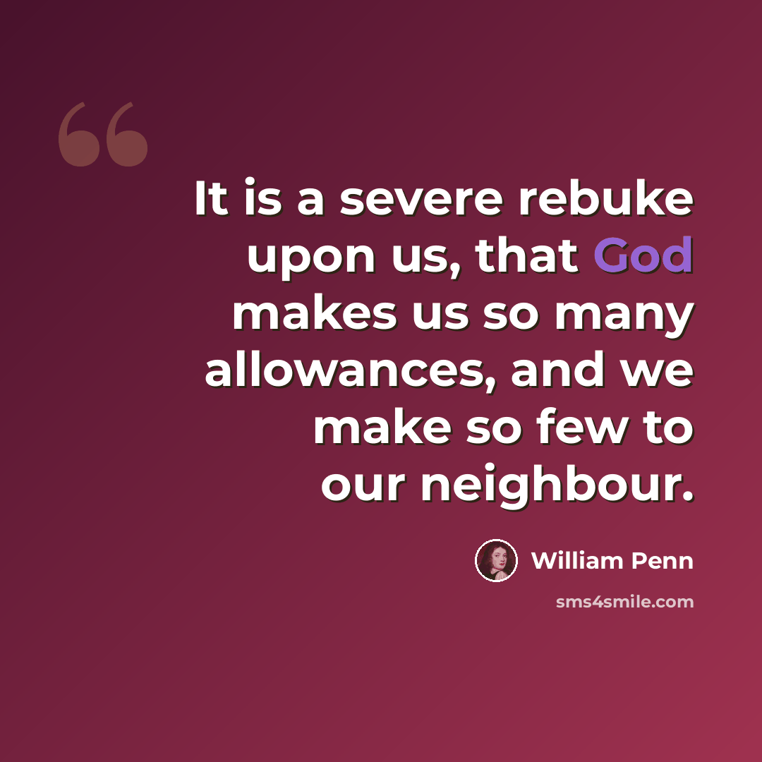 “It is a severe rebuke upon us, that God makes us so many allowances, and we make so few to our neighbour.” quote by William Penn