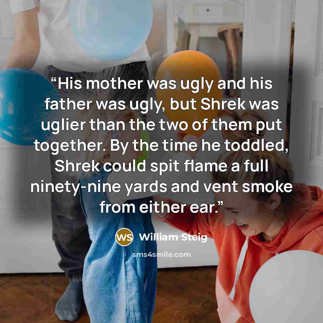 “His mother was ugly and his father was ugly, but Shrek was uglier than the two of them put together. By the time he toddled, Shrek could spit flame a full ninety-nine yards and vent smoke from either ear.” quote by William Steig