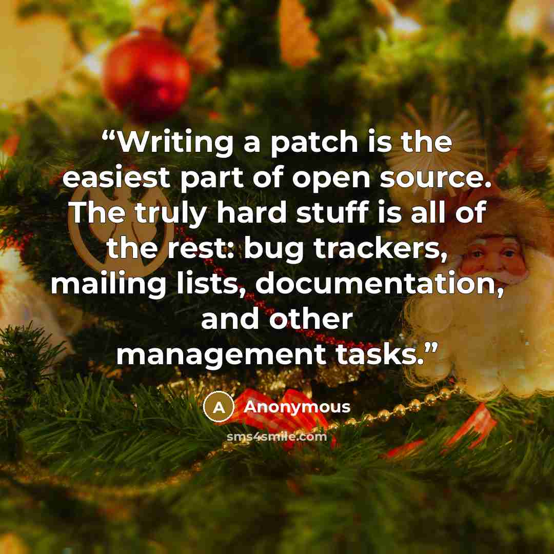 “Writing a patch is the easiest part of open source. The truly hard stuff is all of the rest: bug trackers, mailing lists, documentation, and other management tasks.” quote by Anonymous