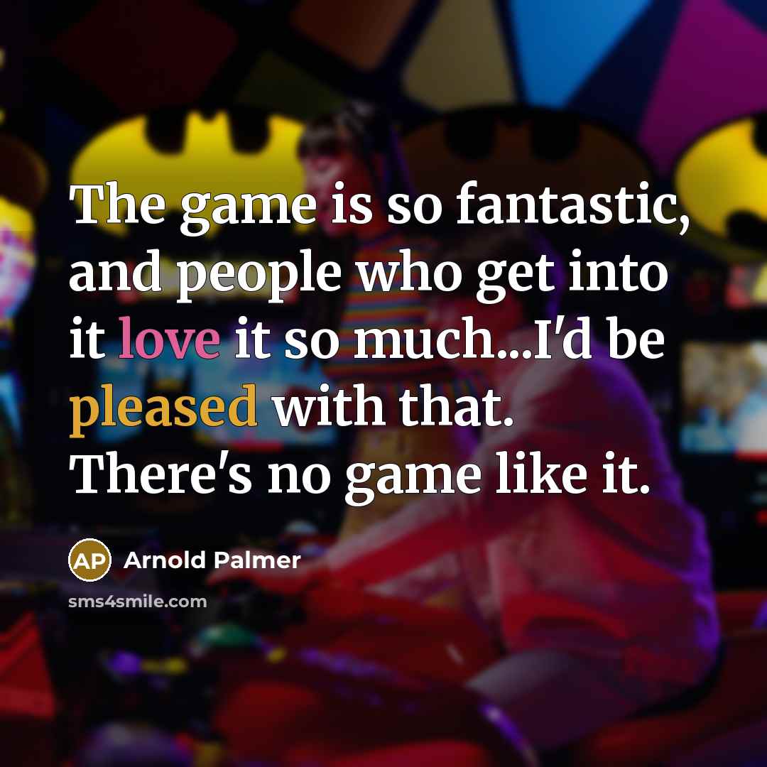 “The game is so fantastic, and people who get into it love it so much...I'd be pleased with that. There's no game like it.” quote by Arnold Palmer