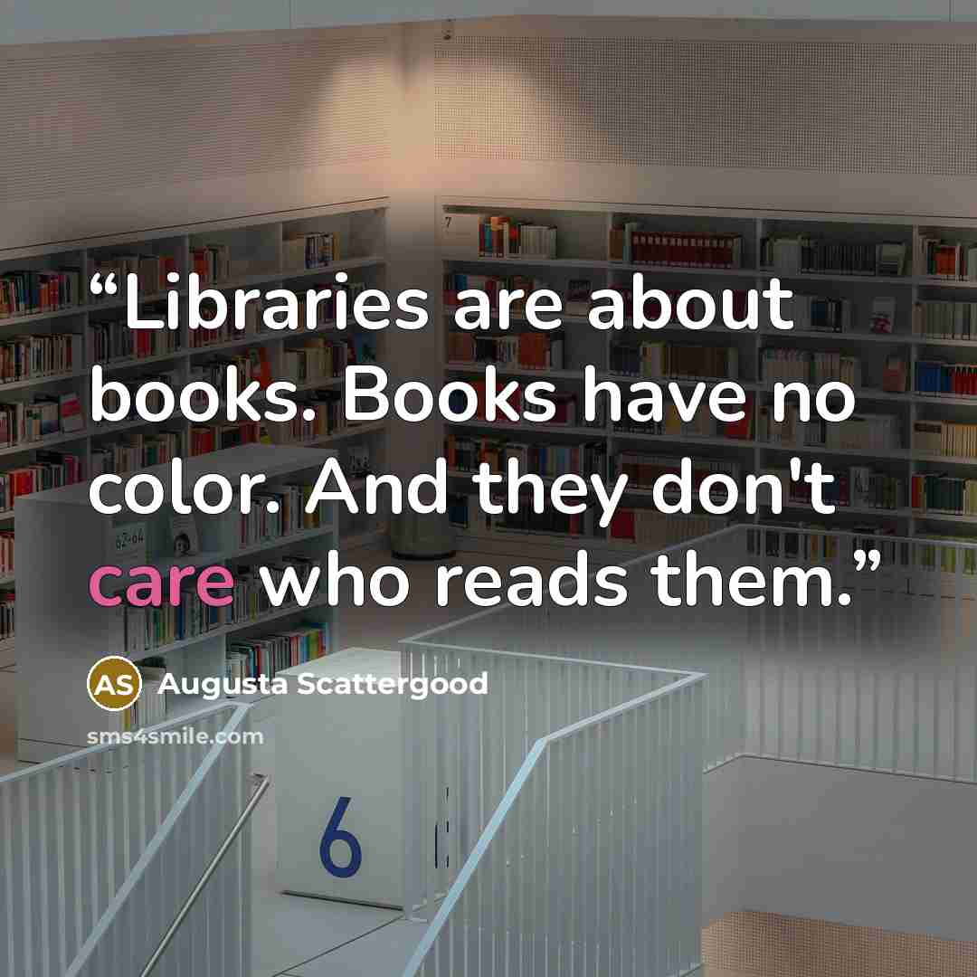 “Libraries are about books. Books have no color. And they don't care who reads them.” quote by Augusta Scattergood