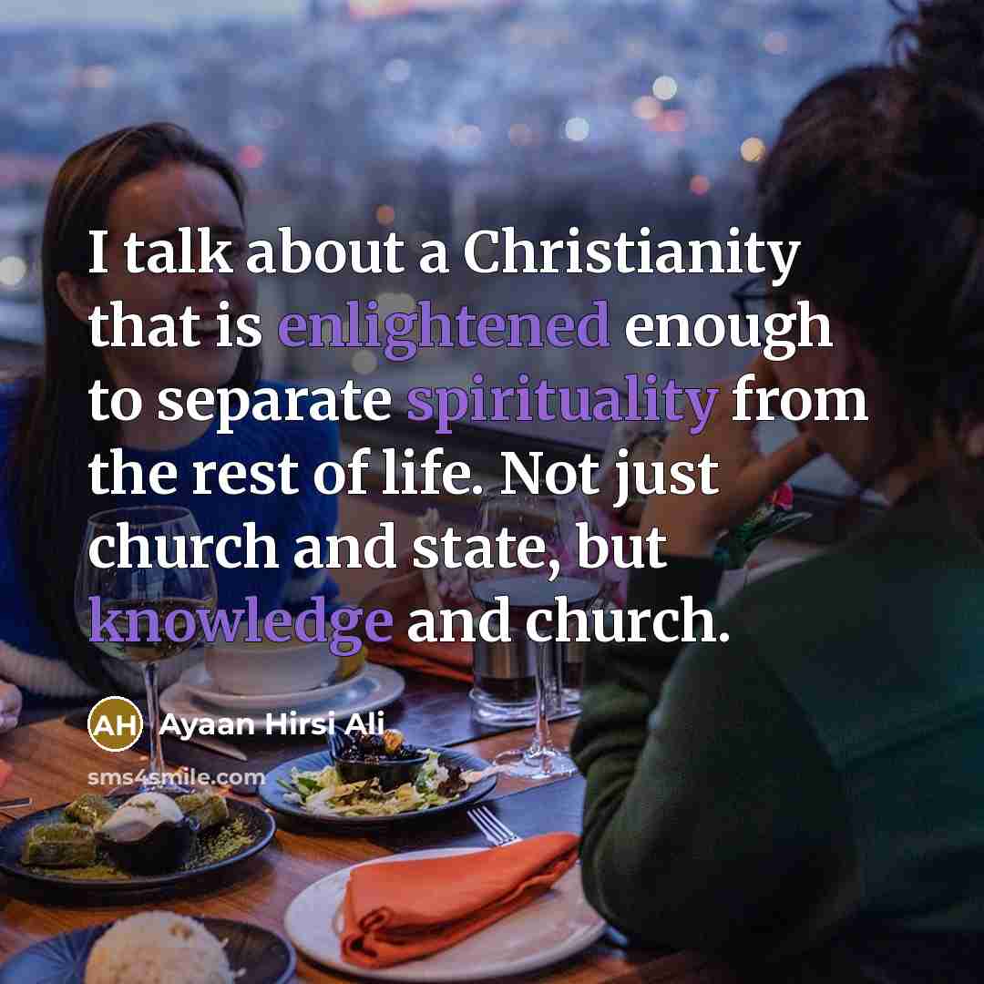 “I talk about a Christianity that is enlightened enough to separate spirituality from the rest of life. Not just church and state, but knowledge and church.” quote by Ayaan Hirsi Ali