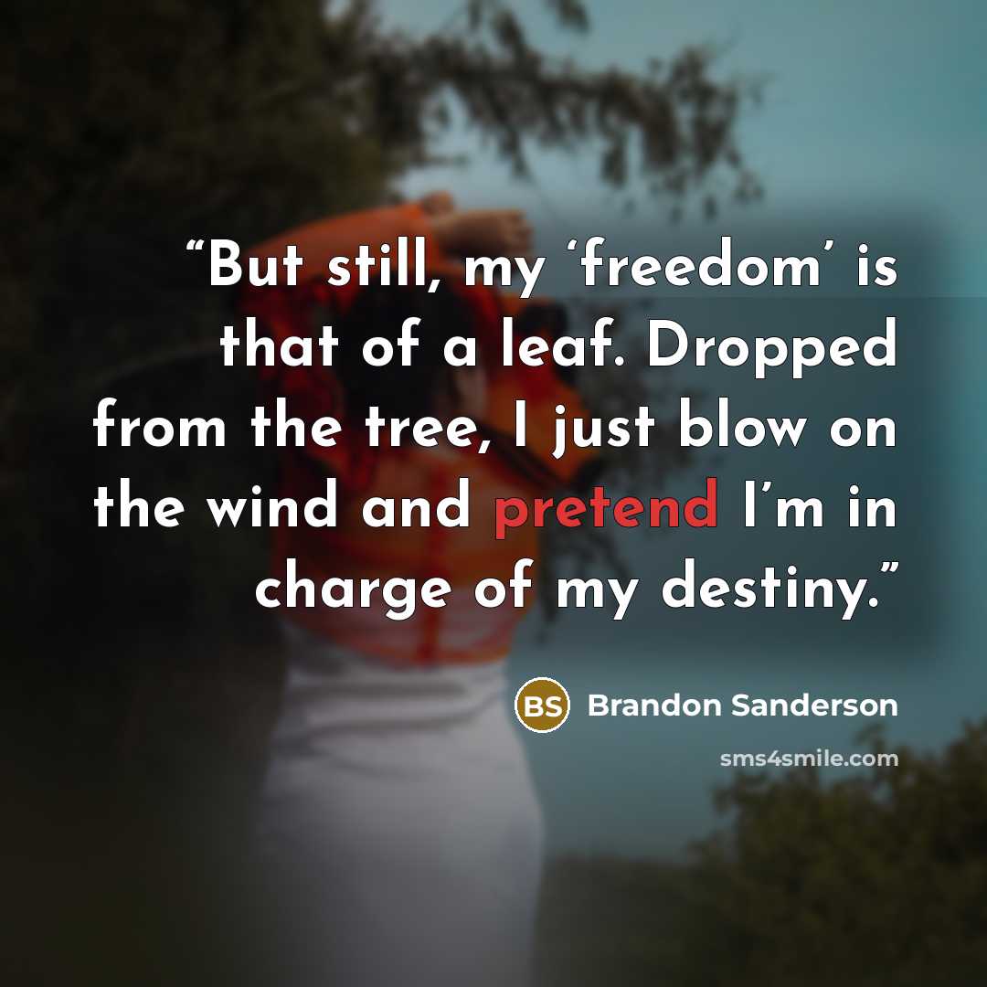 “But still, my ‘freedom’ is that of a leaf. Dropped from the tree, I just blow on the wind and pretend I’m in charge of my destiny.” quote by Brandon Sanderson