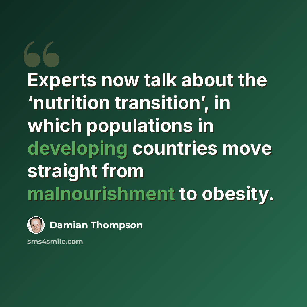 “Experts now talk about the ‘nutrition transition’, in which populations in developing countries move straight from malnourishment to obesity.” quote by Damian Thompson