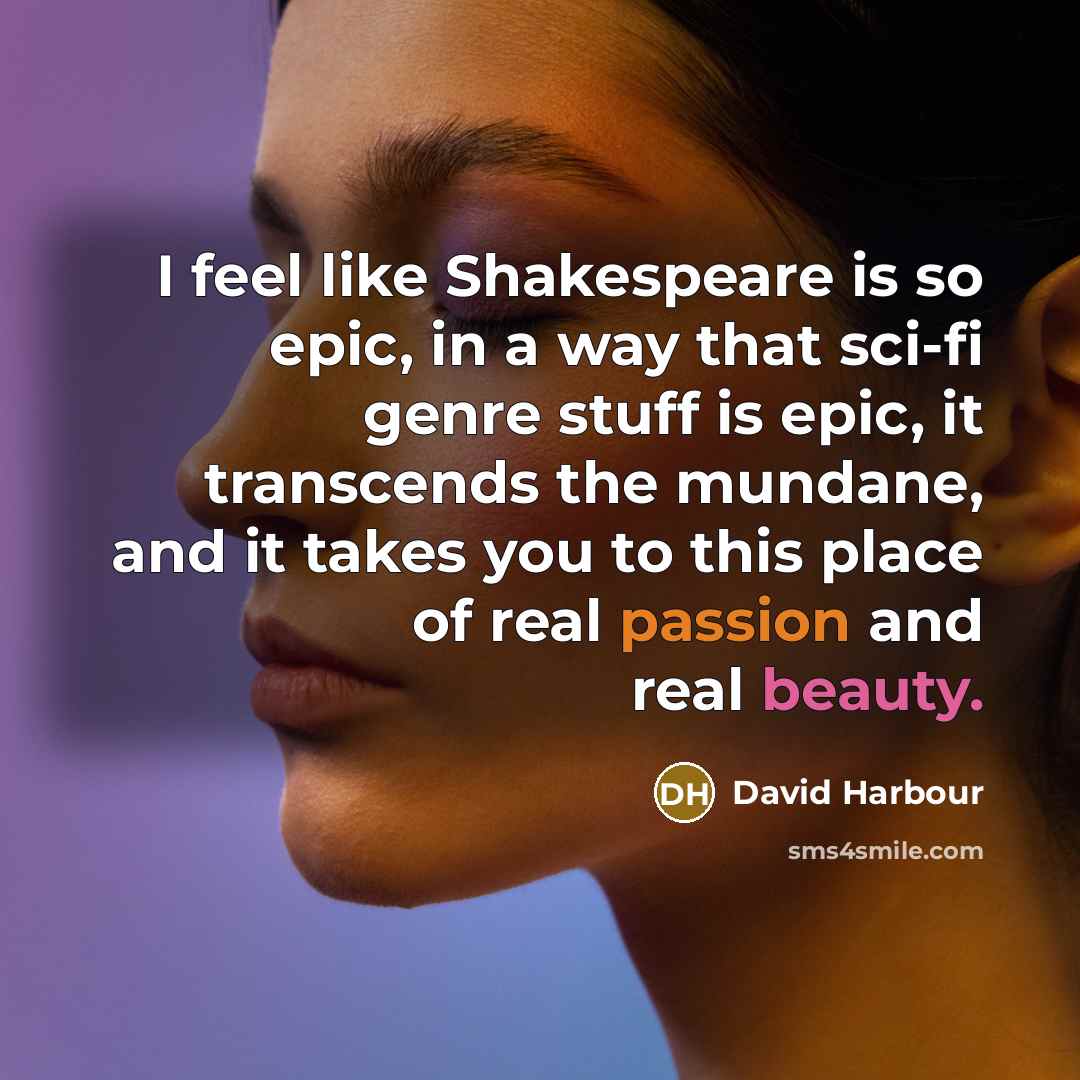 “I feel like Shakespeare is so epic, in a way that sci-fi genre stuff is epic, it transcends the mundane, and it takes you to this place of real passion and real beauty.” quote by David Harbour