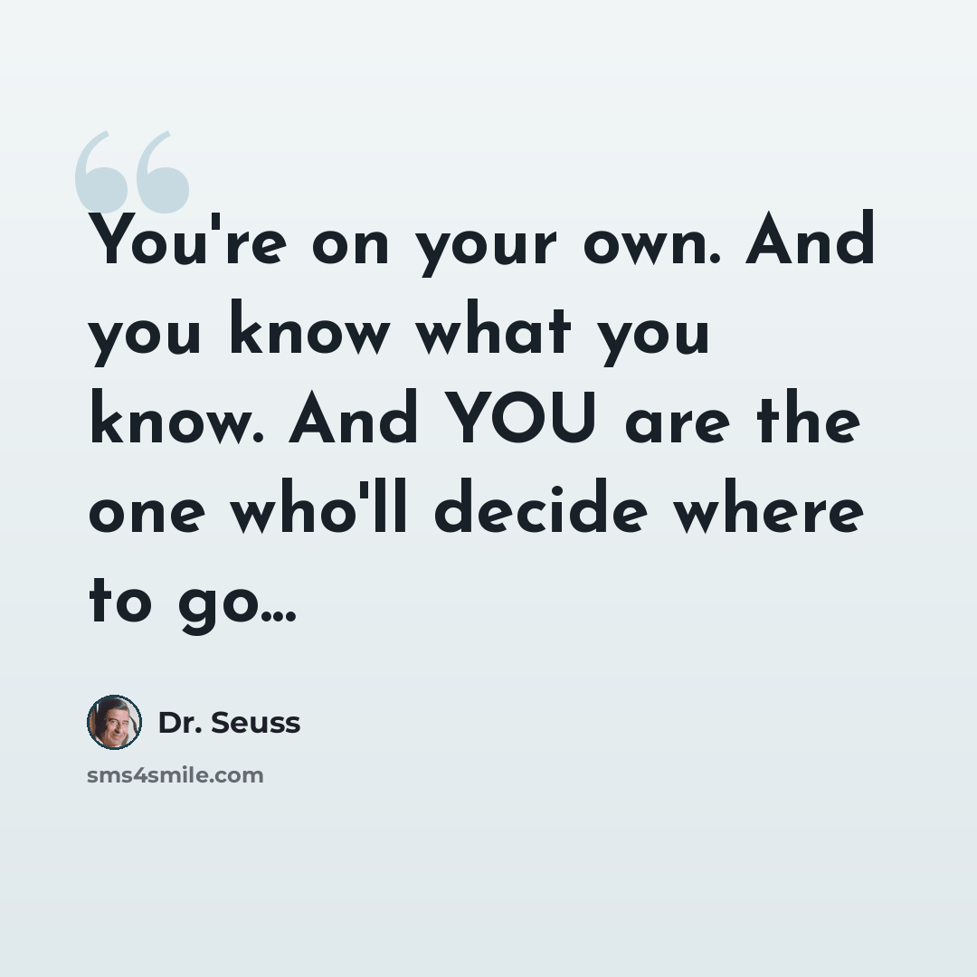 “You're on your own. And you know what you know. And YOU are the one who'll decide where to go...” quote by Dr. Seuss