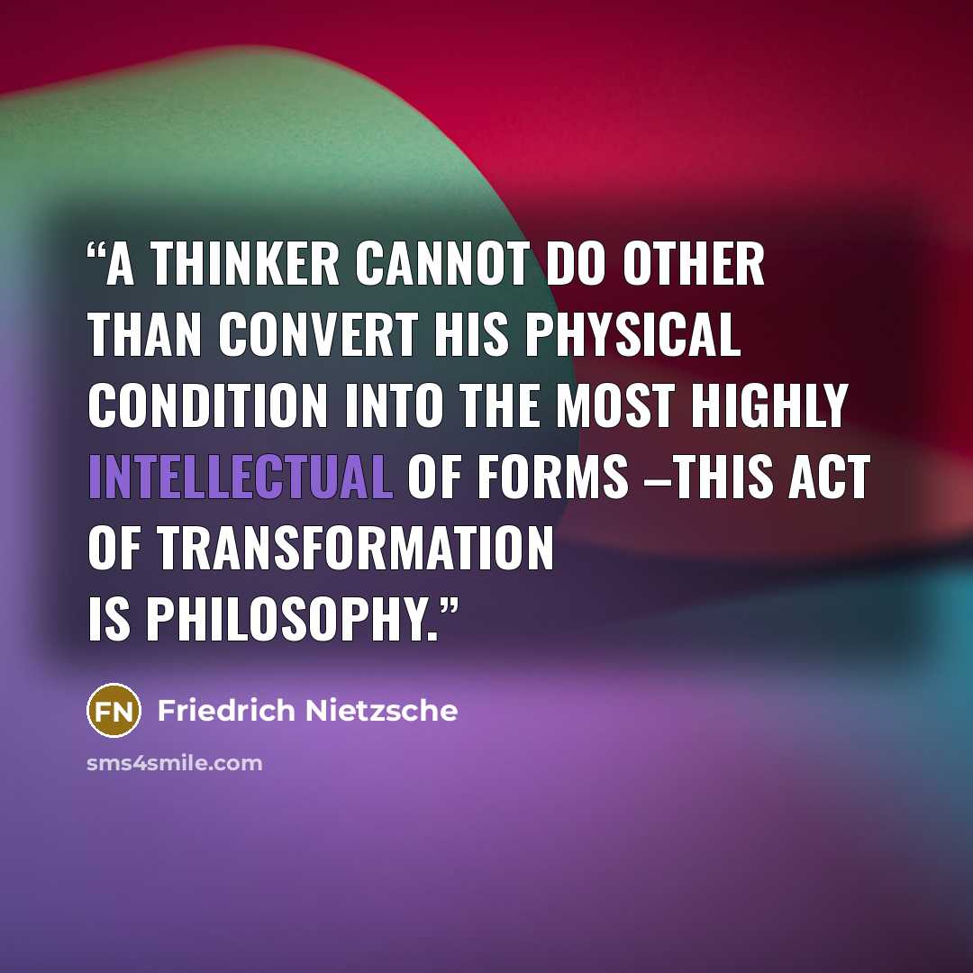 “A thinker cannot do other than convert his physical condition into the most highly intellectual of forms –this act of transformation is philosophy.” quote by Friedrich Nietzsche