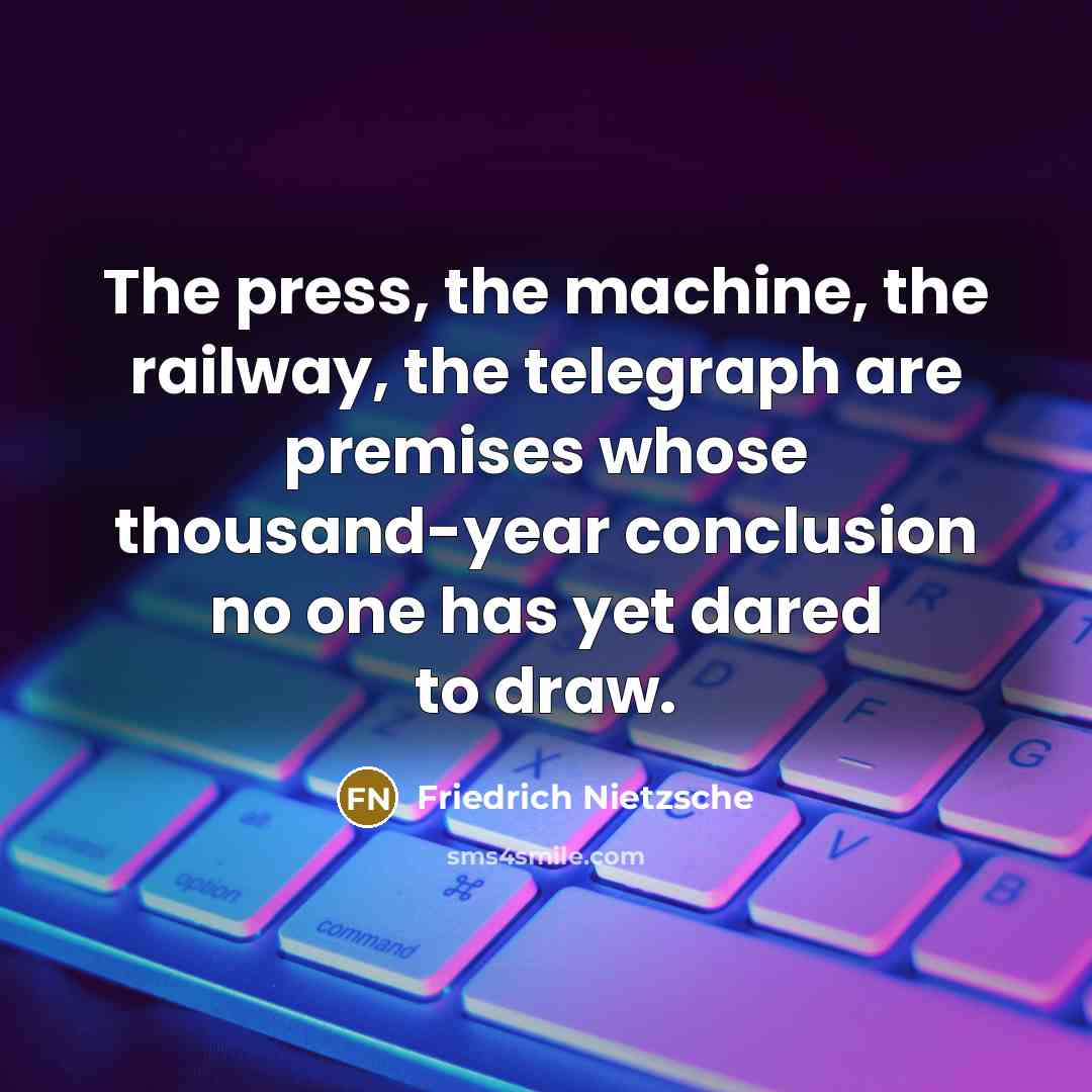 “The press, the machine, the railway, the telegraph are premises whose thousand-year conclusion no one has yet dared to draw.” quote by Friedrich Nietzsche