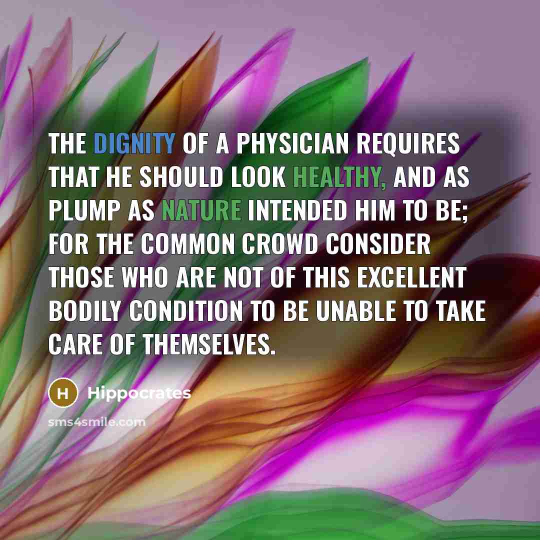 “The dignity of a physician requires that he should look healthy, and as plump as nature intended him to be; for the common crowd consider those who are not of this excellent bodily condition to be unable to take care of themselves.” quote by Hippocrates