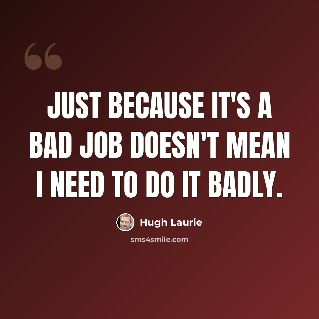 “Just because it's a bad job doesn't mean I need to do it badly.” quote by Hugh Laurie