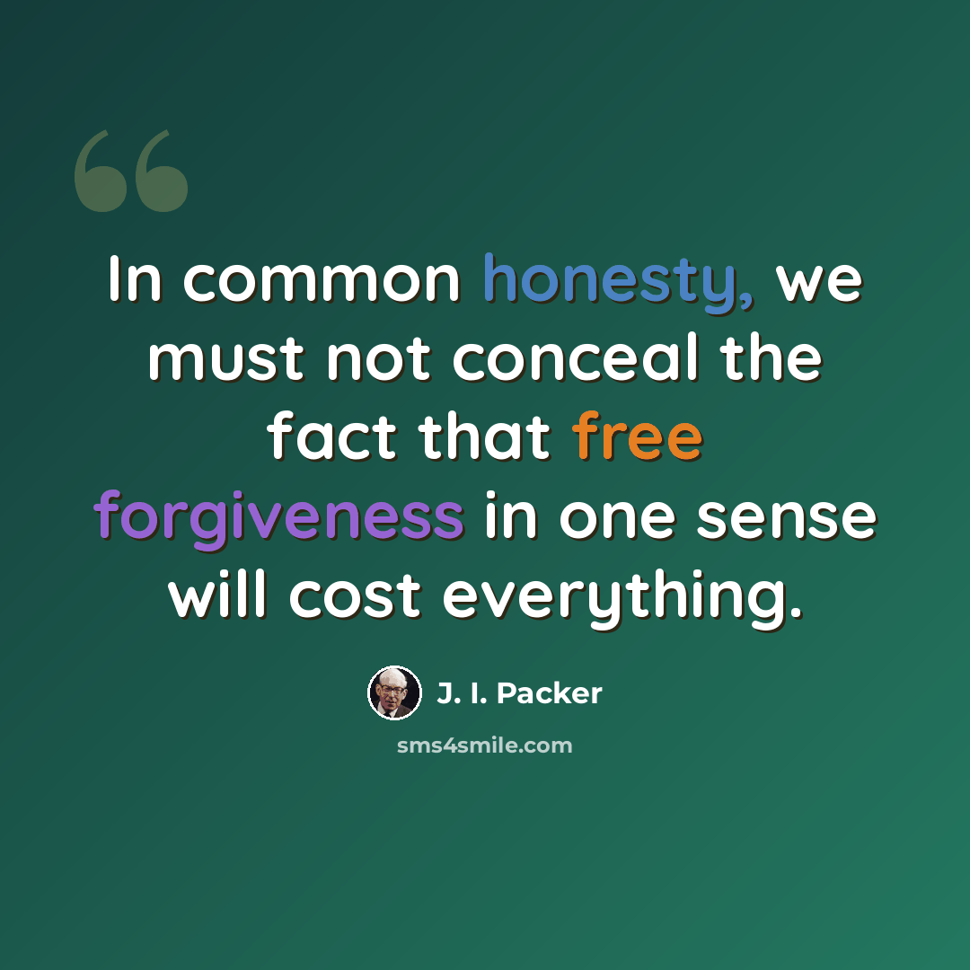 “In common honesty, we must not conceal the fact that free forgiveness in one sense will cost everything.” quote by J. I. Packer