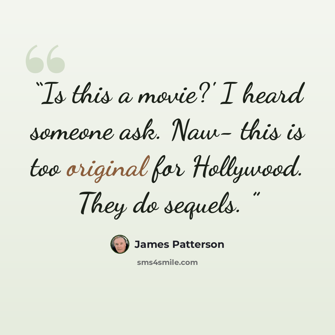 “Is this a movie?' I heard someone ask. Naw- this is too original for Hollywood. They do sequels.” quote by James Patterson