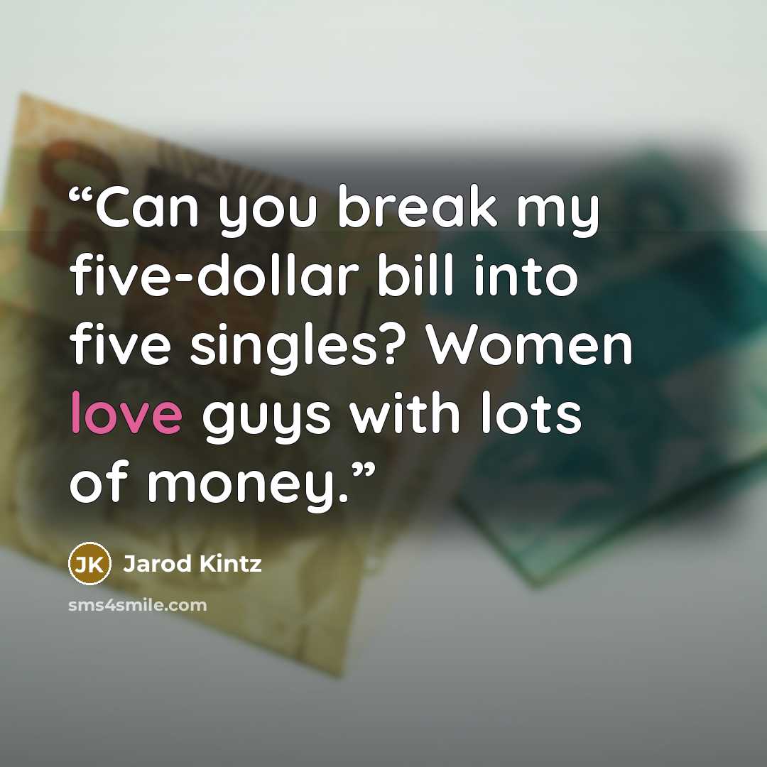“Can you break my five-dollar bill into five singles? Women love guys with lots of money.” quote by Jarod Kintz