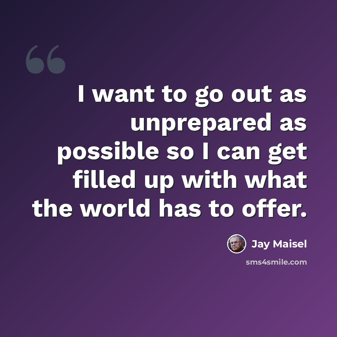 “I want to go out as unprepared as possible so I can get filled up with what the world has to offer.” quote by Jay Maisel