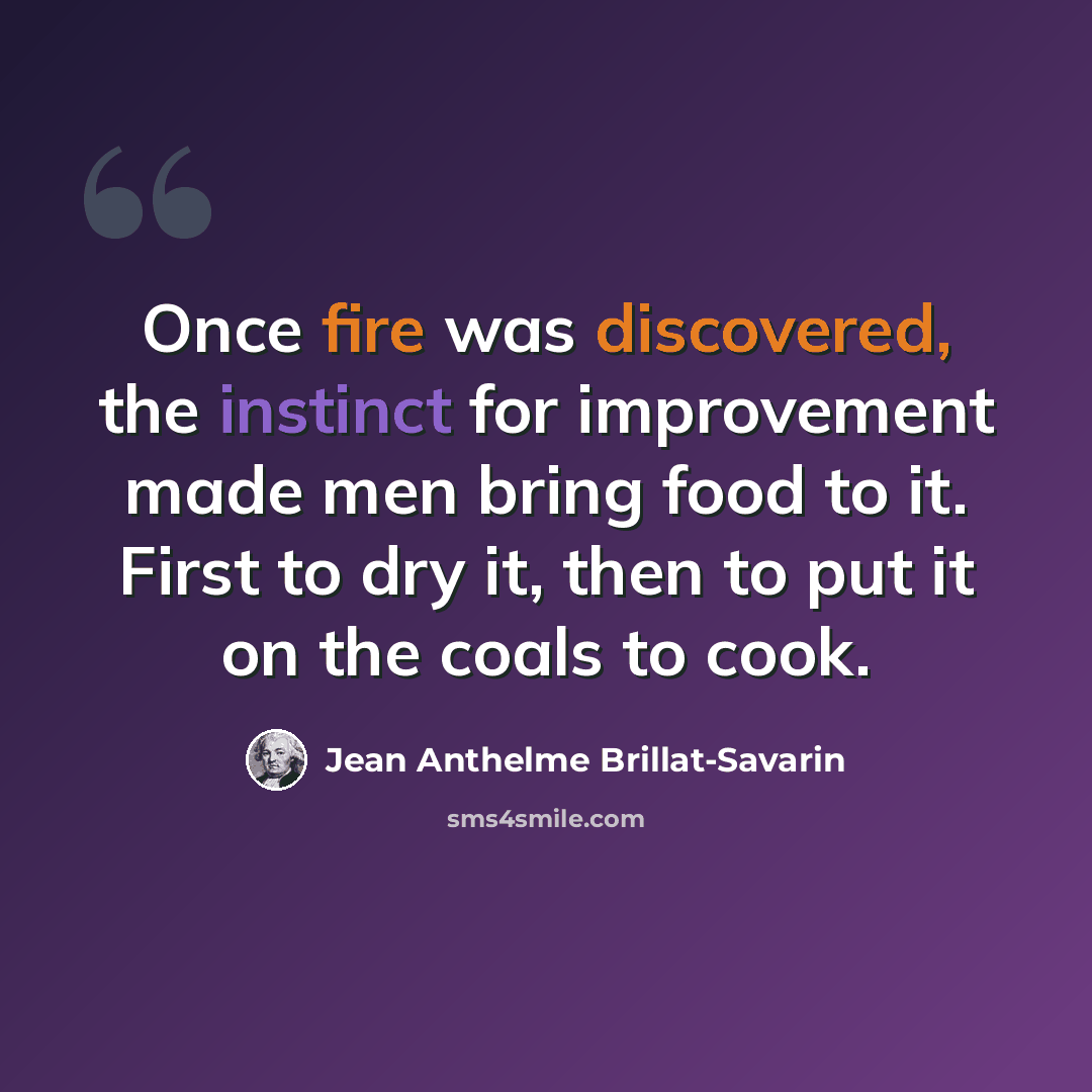 “Once fire was discovered, the instinct for improvement made men bring food to it. First to dry it, then to put it on the coals to cook.” quote by Jean Anthelme Brillat-Savarin