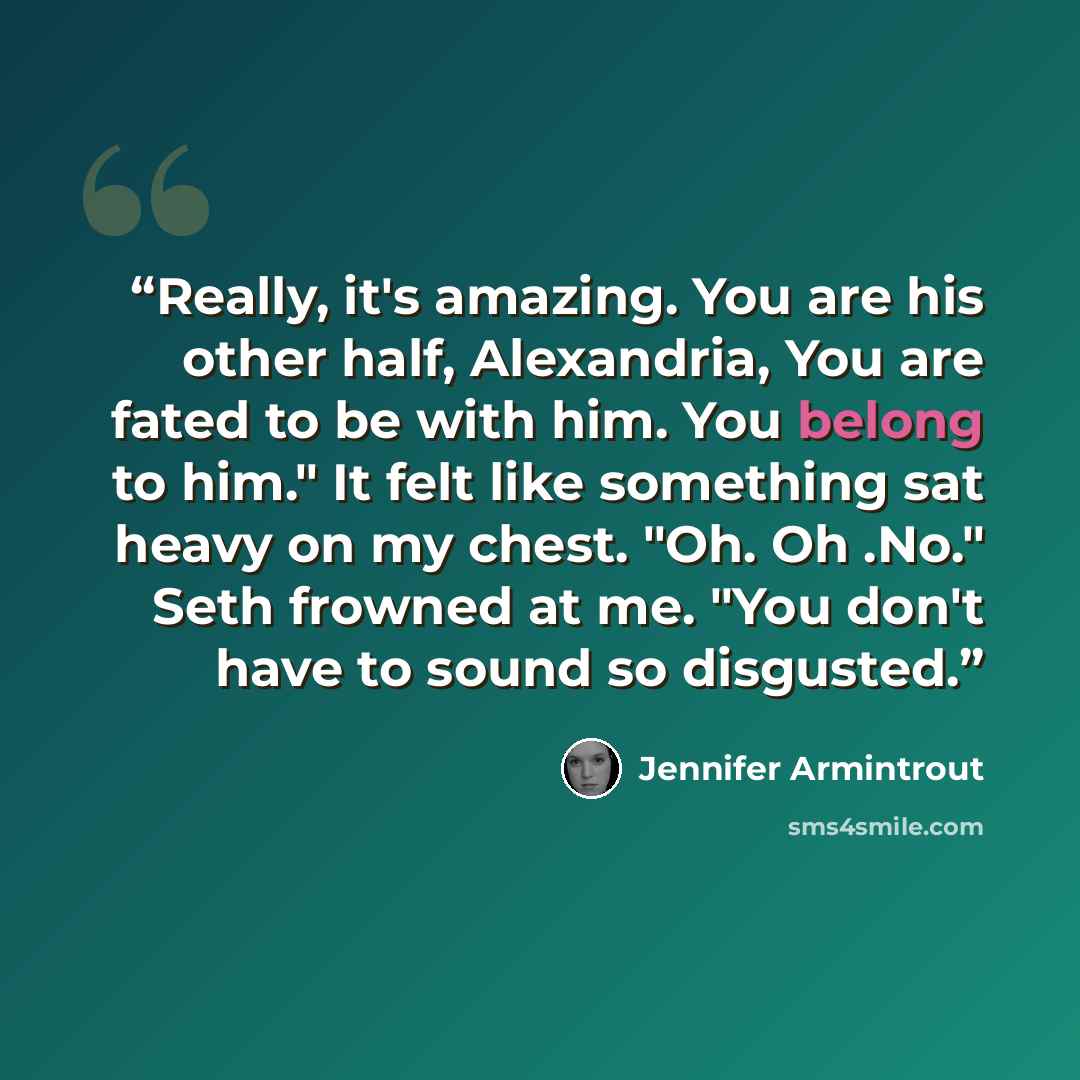“Really, it's amazing. You are his other half, Alexandria, You are fated to be with him. You belong to him." It felt like something sat heavy on my chest. "Oh. Oh .No." Seth frowned at me. "You don't have to sound so disgusted.” quote by Jennifer Armintrout