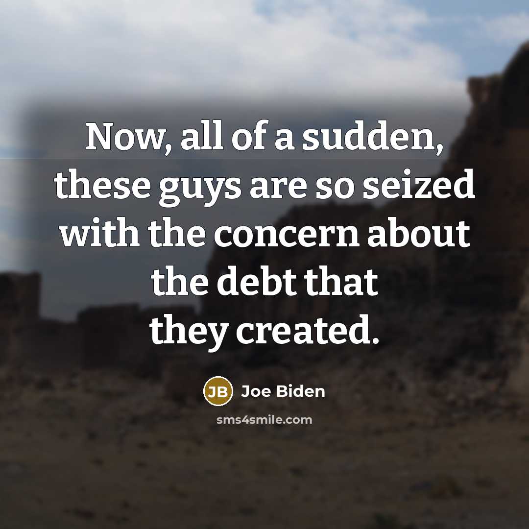 “Now, all of a sudden, these guys are so seized with the concern about the debt that they created.” quote by Joe Biden