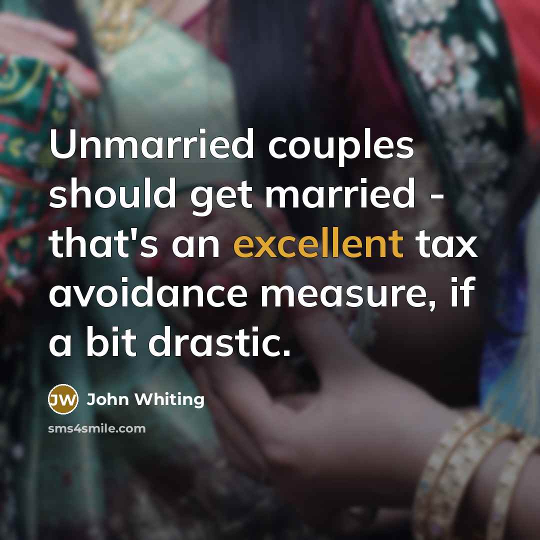 “Unmarried couples should get married - that's an excellent tax avoidance measure, if a bit drastic.” quote by John Whiting
