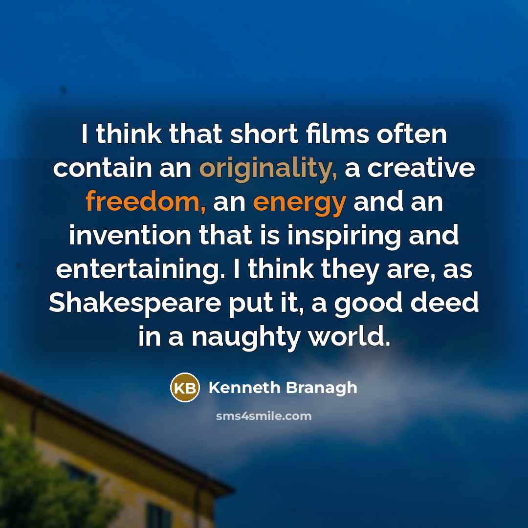 “I think that short films often contain an originality, a creative freedom, an energy and an invention that is inspiring and entertaining. I think they are, as Shakespeare put it, a good deed in a naughty world.” quote by Kenneth Branagh