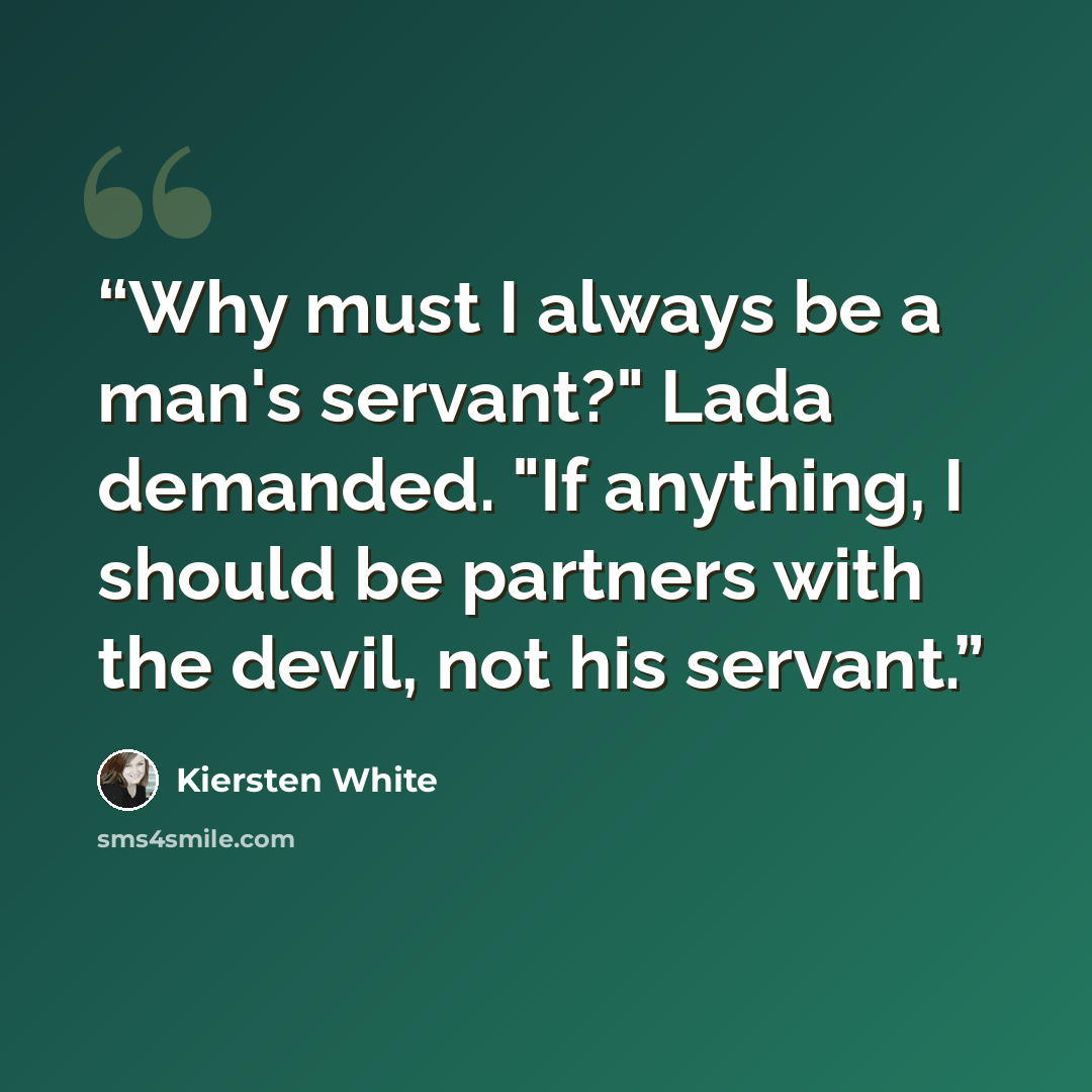 “Why must I always be a man's servant?" Lada demanded. "If anything, I should be partners with the devil, not his servant.” quote by Kiersten White