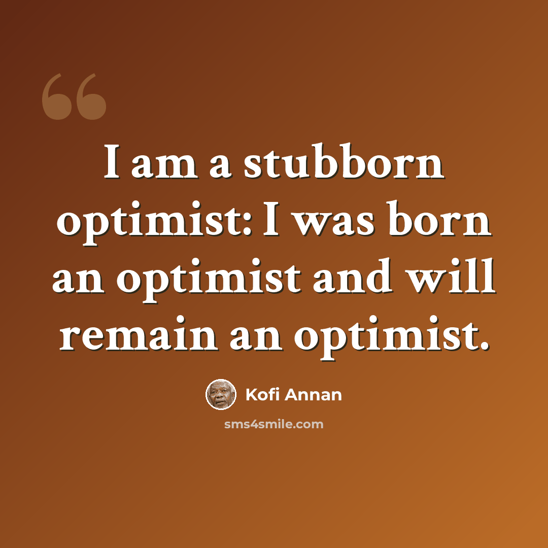 “I am a stubborn optimist: I was born an optimist and will remain an optimist.” quote by Kofi Annan
