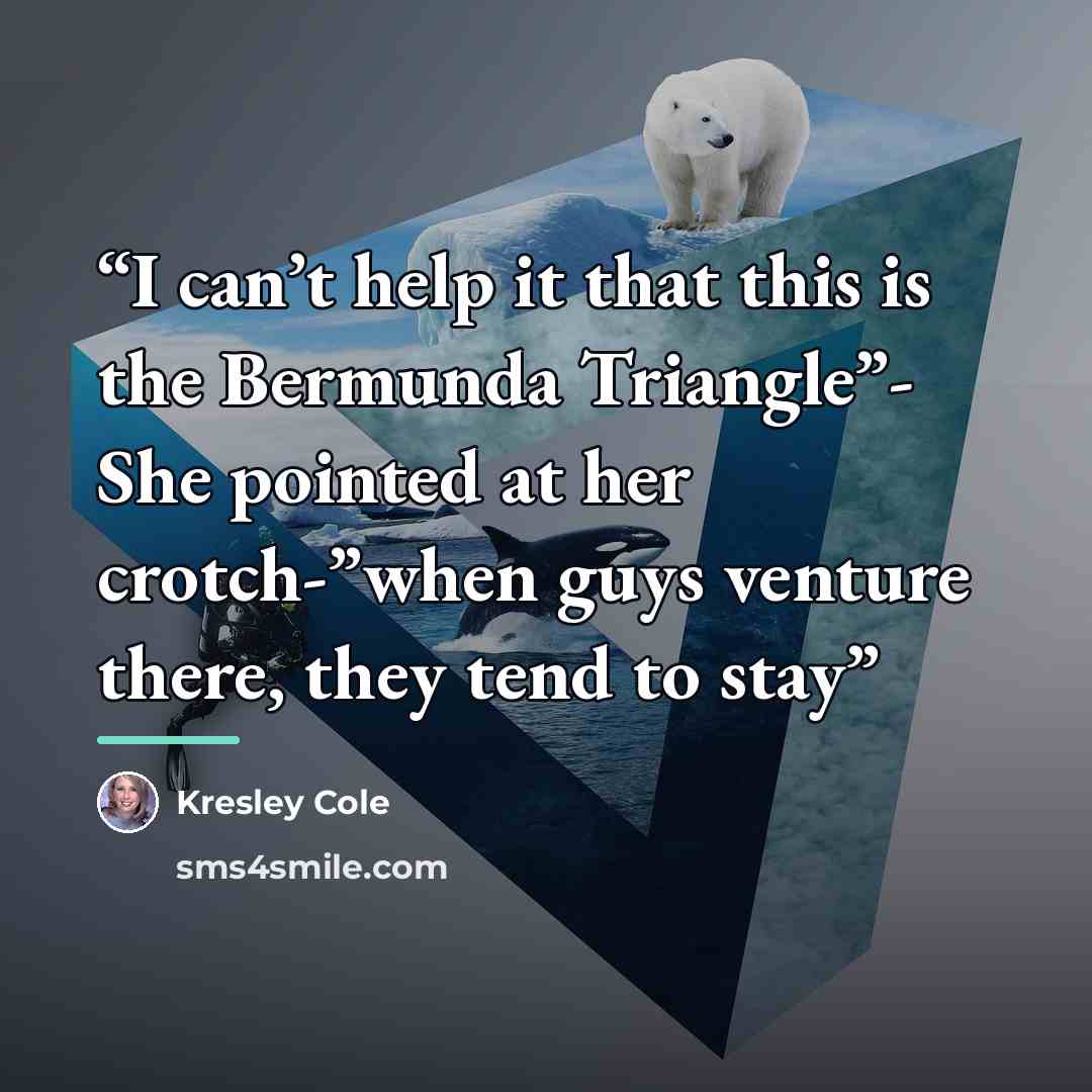 “I can’t help it that this is the Bermunda Triangle”- She pointed at her crotch-”when guys venture there, they tend to stay” quote by Kresley Cole