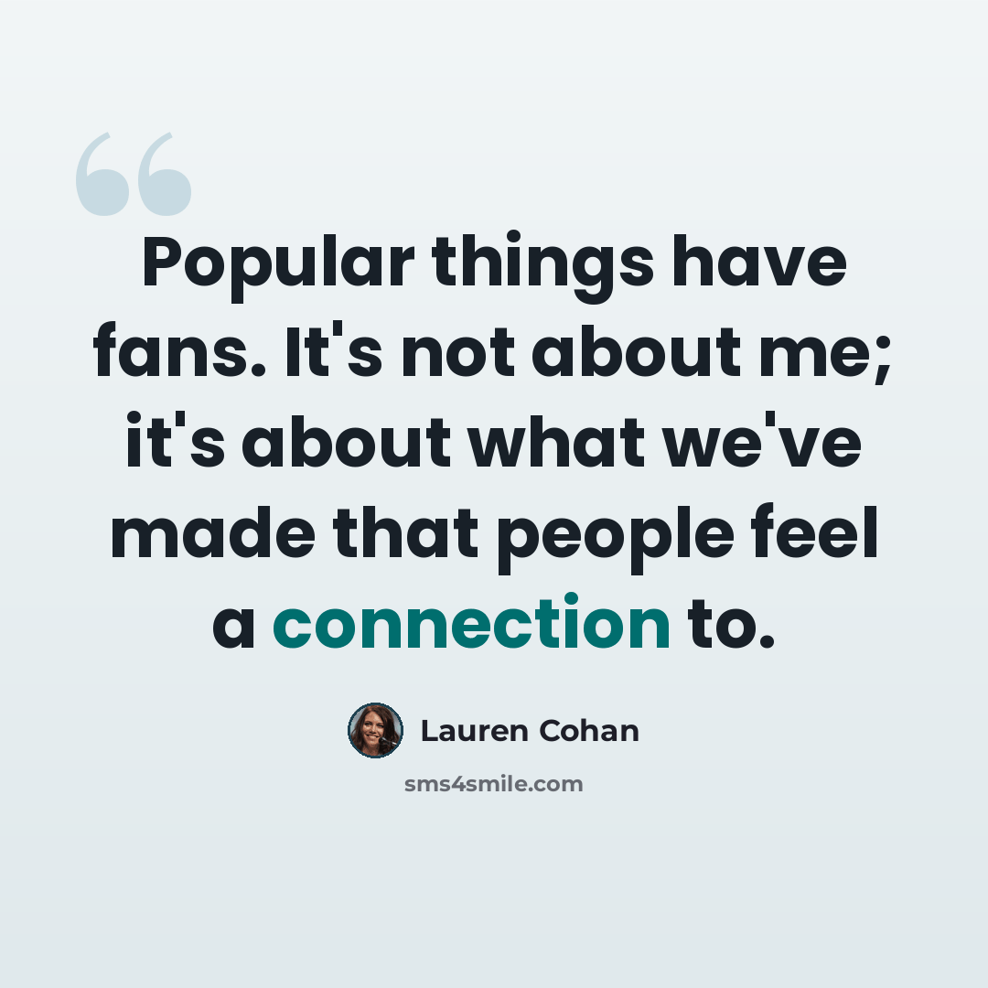 “Popular things have fans. It's not about me; it's about what we've made that people feel a connection to.” quote by Lauren Cohan